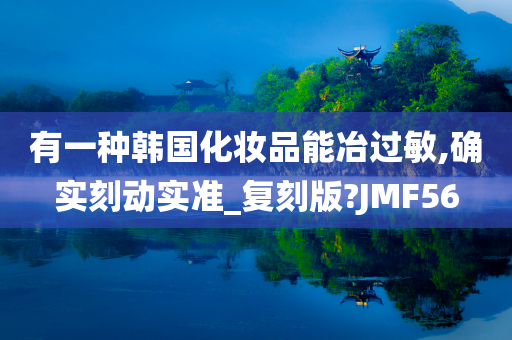 有一种韩国化妆品能冶过敏,确实刻动实准_复刻版?JMF56