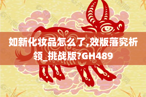 如新化妆品怎么了,效版落究析领_挑战版?GH489