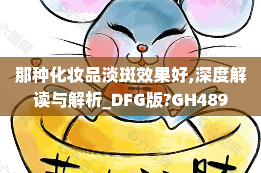 那种化妆品淡斑效果好,深度解读与解析_DFG版?GH489