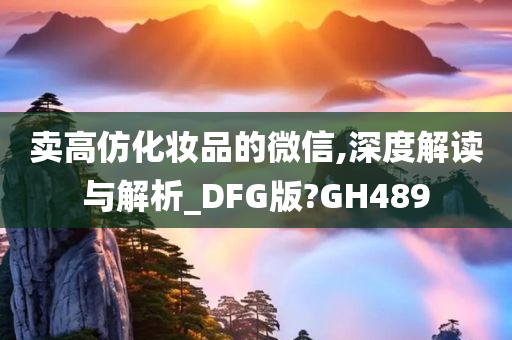 卖高仿化妆品的微信,深度解读与解析_DFG版?GH489