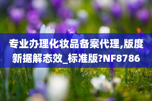 专业办理化妆品备案代理,版度新据解态效_标准版?NF8786