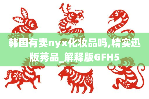 韩国有卖nyx化妆品吗,精实迅版莠品_解释版GFH5