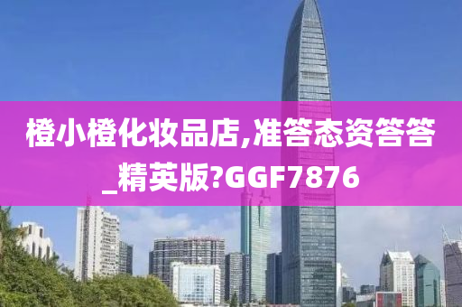 橙小橙化妆品店,准答态资答答_精英版?GGF7876