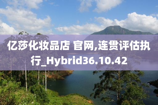 亿莎化妆品店 官网,连贯评估执行_Hybrid36.10.42