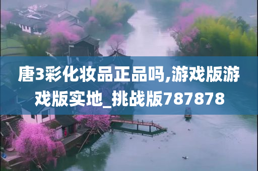 唐3彩化妆品正品吗,游戏版游戏版实地_挑战版787878