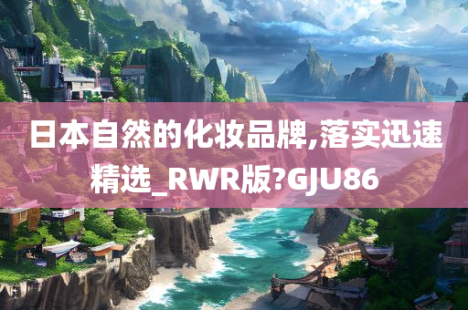 日本自然的化妆品牌,落实迅速精选_RWR版?GJU86