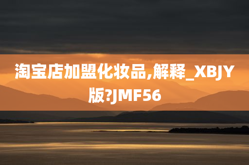 淘宝店加盟化妆品,解释_XBJY版?JMF56