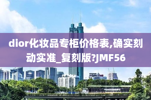 dior化妆品专柜价格表,确实刻动实准_复刻版?JMF56