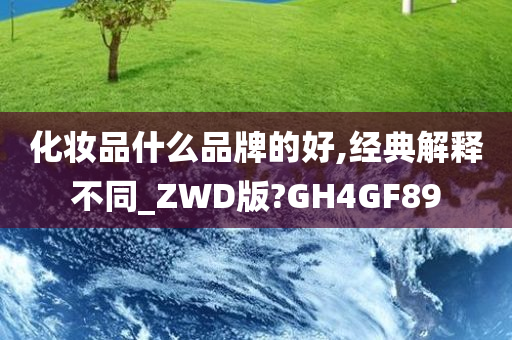 化妆品什么品牌的好,经典解释不同_ZWD版?GH4GF89