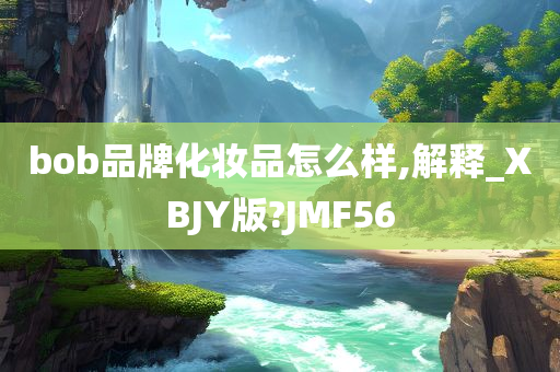 bob品牌化妆品怎么样,解释_XBJY版?JMF56