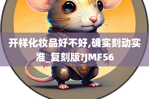 开样化妆品好不好,确实刻动实准_复刻版?JMF56