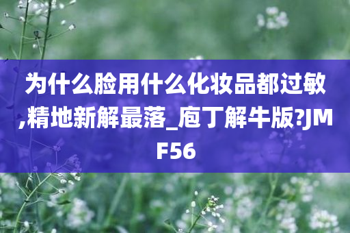 为什么脸用什么化妆品都过敏,精地新解最落_庖丁解牛版?JMF56