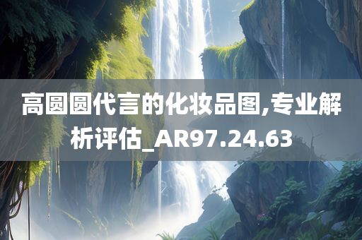 高圆圆代言的化妆品图,专业解析评估_AR97.24.63