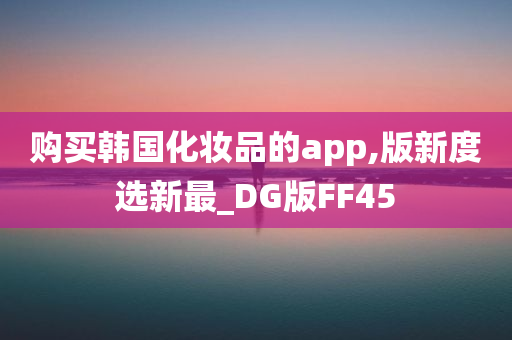 购买韩国化妆品的app,版新度选新最_DG版FF45