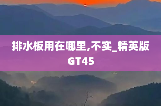 排水板用在哪里,不实_精英版GT45