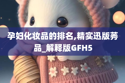 孕妇化妆品的排名,精实迅版莠品_解释版GFH5