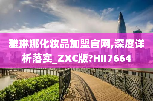 雅琳娜化妆品加盟官网,深度详析落实_ZXC版?HII7664