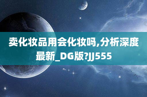 卖化妆品用会化妆吗,分析深度最新_DG版?JJ555