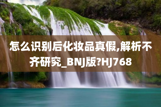 怎么识别后化妆品真假,解析不齐研究_BNJ版?HJ768