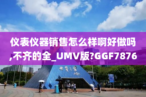 仪表仪器销售怎么样啊好做吗,不齐的全_UMV版?GGF7876