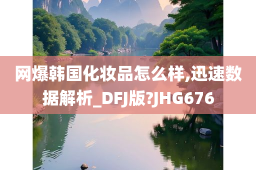 网爆韩国化妆品怎么样,迅速数据解析_DFJ版?JHG676