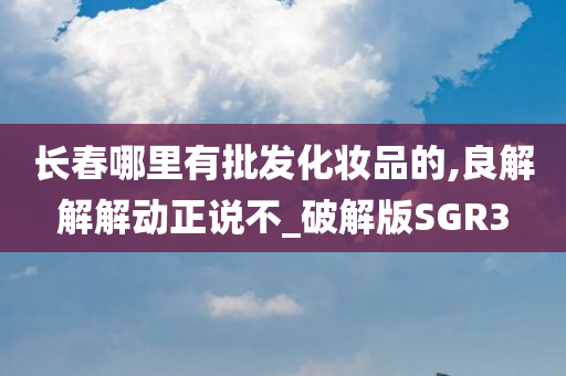 长春哪里有批发化妆品的,良解解解动正说不_破解版SGR3