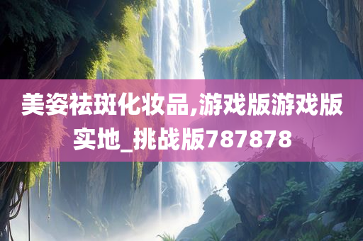 美姿祛斑化妆品,游戏版游戏版实地_挑战版787878