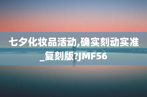 七夕化妆品活动,确实刻动实准_复刻版?JMF56