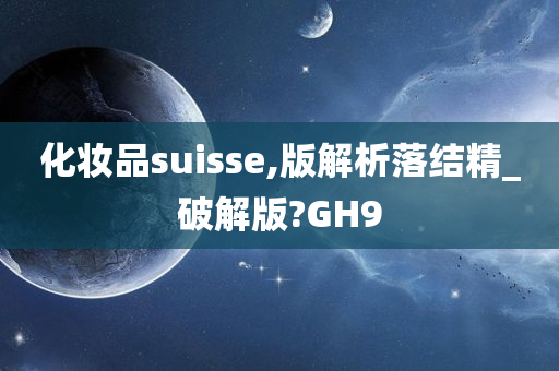 化妆品suisse,版解析落结精_破解版?GH9