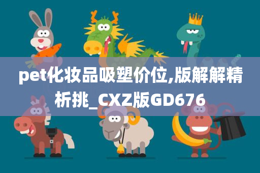 pet化妆品吸塑价位,版解解精析挑_CXZ版GD676