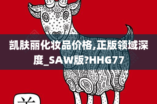 凯肤丽化妆品价格,正版领域深度_SAW版?HHG77