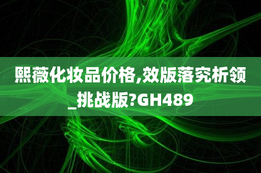 熙薇化妆品价格,效版落究析领_挑战版?GH489