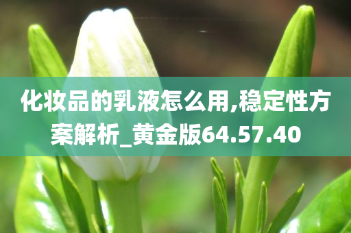 化妆品的乳液怎么用,稳定性方案解析_黄金版64.57.40