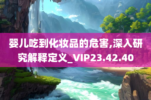 婴儿吃到化妆品的危害,深入研究解释定义_VIP23.42.40