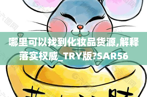 哪里可以找到化妆品货源,解释落实权威_TRY版?SAR56