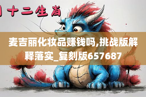 麦吉丽化妆品赚钱吗,挑战版解释落实_复刻版657687