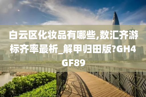 白云区化妆品有哪些,数汇齐游标齐率最析_解甲归田版?GH4GF89