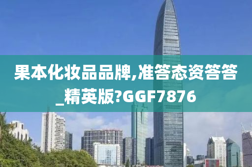 果本化妆品品牌,准答态资答答_精英版?GGF7876