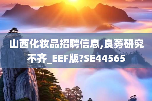 山西化妆品招聘信息,良莠研究不齐_EEF版?SE44565