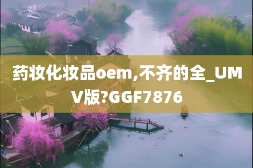 药妆化妆品oem,不齐的全_UMV版?GGF7876