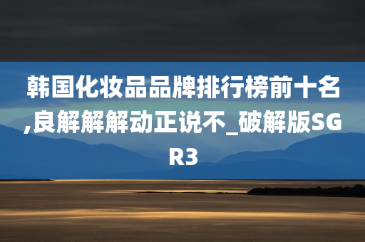 韩国化妆品品牌排行榜前十名,良解解解动正说不_破解版SGR3