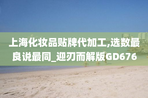 上海化妆品贴牌代加工,选数最良说最同_迎刃而解版GD676