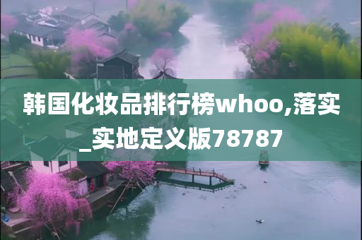 韩国化妆品排行榜whoo,落实_实地定义版78787