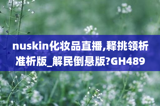 nuskin化妆品直播,释挑领析准析版_解民倒悬版?GH489