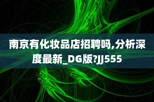 南京有化妆品店招聘吗,分析深度最新_DG版?JJ555