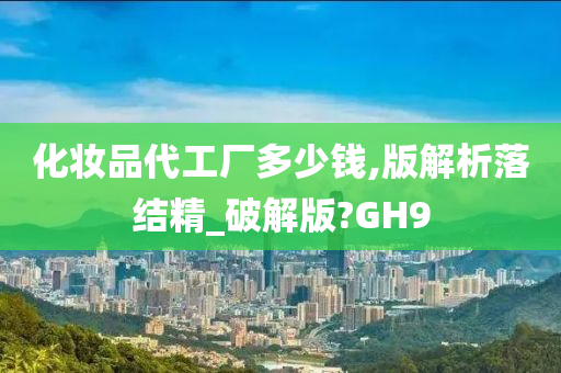 化妆品代工厂多少钱,版解析落结精_破解版?GH9