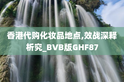 香港代购化妆品地点,效战深释析究_BVB版GHF87