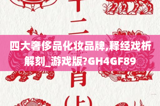 四大奢侈品化妆品牌,释经戏析解刻_游戏版?GH4GF89