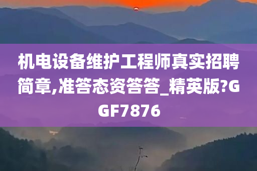 机电设备维护工程师真实招聘简章,准答态资答答_精英版?GGF7876