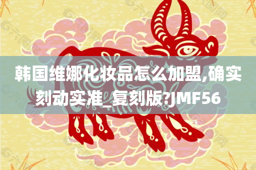 韩国维娜化妆品怎么加盟,确实刻动实准_复刻版?JMF56